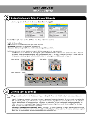 Page 3 a. Set the projector’s 3D Mode in the 3D menu.   Go to : Menu / Setup / 3D 
Press the left and right arrows to select 3D Mode.  Press the up and t arrows to select.
Possible 3D Modes include:  
• Off – 3D circuitry is turned off.  No 3D imagery will be displayed.
• Professional – All options will be available for adjustment.
• Consumer – 3D Input Assign, 3D Format and Output Shuttering will be unavailable.
The following comments will help you determine which 3D Mode is appropriate for your application:...