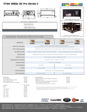 Page 2Projector Dimensions
TITAN 1080p-3D side panel
1 Based on 4-6 hour/day operational profile.  Venue and application conditions may impact actual lamp life. See Digital Projection’s Product Warranty Statement for details on lamp warranty. Installations requiring horizontal or vertical tilt orientations greater than 15 degrees may reduce the      actual operational hours of one of the two lamps.
TITAN 1080p 3D Pro Series II
shown with optional rigging frame
DIGITAL PROJECTION, INC. • 55 CHASTAIN ROAD, SUITE...