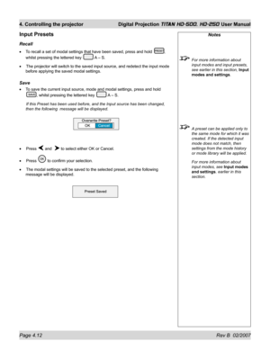 Page 58Page 4.12 Rev B  02/2007
4. Controlling the projector  Digital Projection TITAN HD-500, HD-250 User Manual
Notes
  For more information about 
input modes and input presets, 
see earlier in this section, Input 
modes and settings.
  A preset can be applied only to 
the same mode for which it was 
created. If the detected input 
mode does not match, then 
settings from the mode history 
or mode library will be applied.
  For more information about 
input modes, see Input modes 
and settings. earlier in...