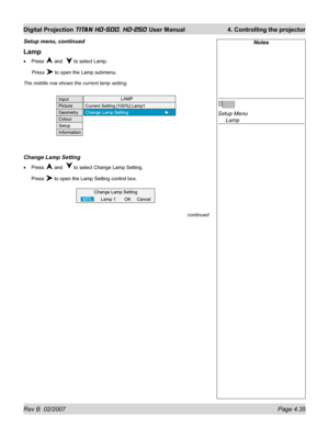 Page 81Rev B  02/2007 Page 4.35
Digital Projection TITAN HD-500, HD-250 User Manual  4. Controlling the projector
Lamp
Press  and   to select Lamp.
 Press 
 to open the Lamp submenu.
The middle row shows the current lamp setting.
Change Lamp Setting
Press  and   to select Change Lamp Setting.
Press 
 to open the Lamp Setting control box. •
•
Notes
Setup Menu
 Lamp Setup menu, continued
continued 