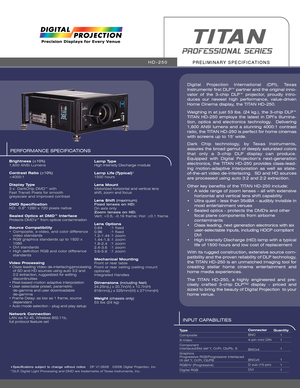 Page 1PERFORMANCE SPECIFICATIONS
Brightness (±10%)
1,600 ANSI Lumens
Contrast Ratio (±10%)
>4000:1 
Display Type
3 x  DarkChip DMD™ with 
Fast Transit Pixels for smooth 
greyscale and improved contrast
DMD Specification
HD:  0.8” 1280 x 720 pixels native
Sealed Optics at DMD™ Interface
Protects DMD’s™ from optical contamination
Source Compatibility
•  Composite, s-video, and color difference 
video standards 
• RGB graphics standards up to 1920 x 
1080 
• DVI standards
• High definition RGB and color...