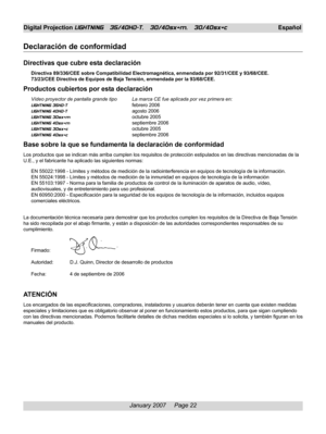 Page 22
January 2007     Page 22
Digital Projection LIGHTNING   35/40HD-T,   30/40sx+m,   30/40sx+cEspañol
Declaración de conformidad
Directivas que cubre esta declaración
Directiva 89/336/CEE sobre Compatibilidad Electromagnética, enmendada por 92/31/CEE y 93/68/CEE.
73/23/CEE Directiva de Equipos de Baja Tensión, enmendada por la 93/68/CEE.
Productos cubiertos por esta declaración
Vídeo proyector de pantalla grande tipo La marca CE fue aplicada por vez primera en:
LIGHTNING 35HD-Tfebrero 2006
LIGHTNING 40HD-T...