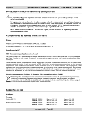 Page 25
January 2007    Page 25
Español Digital Projection LIGHTNING   35/40HD-T,   30/40sx+m,   30/40sx+c
Precauciones de funcionamiento y configuración
No intente hacer funcionar la pantalla sensible al tacto con nada más duro que su dedo, puesto que podr\
ía
dañar la pantalla LCD.
No haga cambios a la configuración de red, a menos que entienda perfe\
ctamente lo que está haciendo, o que le
haya asesorado su administrador de redes. Si comete un error, existe la posibilidad de que pierda contacto con
el...