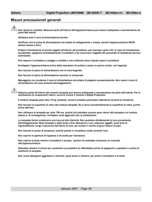 Page 29
January 2007    Page 29
Italiano Digital Projection LIGHTNING   35/40HD-T,   30/40sx+m,   30/40sx+c
Misure precauzionali generali
Non aprire la custodia. Nessuna parte allinterno dellapparecchiatura può essere sottoposta a manutenzione da
parte dellutente.
Utilizzare solo il cavo di alimentazione fornito.
Verificare che la presa di alimentazione sia dotata di collegamento a massa, poiché lapparecchiatura DEVE
essere messa a terra.
Evitare lintroduzione di piccoli oggetti allinterno del proiettore, per...