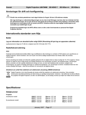 Page 37
January 2007    Page 37
Svensk Digital Projection LIGHTNING   35/40HD-T,   30/40sx+m,   30/40sx+c
Anvisningar för drift och konfigurering
Försök inte använda pekskärmen med något hårdare än\
 fingret. Då kan LCD-skärmen skadas.
Gör inga ändringar av nätverkskonfigureringen om du inte är \
helt förtrogen med den eller har inhämtat råd från
din nätverksansvarige. Om du gör ett fel kan det hända att du f\
örlorar kontakt med projektorn. Kontrollera alltid
ändringarna en extra gång innan du trycker på...