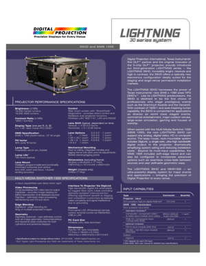 Page 1PROJECTOR PERFORMANCE SPECIFICATIONS
Brightness (±10%)
18,000 Center lumens
16,000 ANSI lumens
Contrast Ratio (±10%)
1600:1 full-field
Display Type (one per R, G, B)
3 x 1.26” dark metal HPO DMD™ 
DMD Specification
2048 x 1080 pixels native, 12° tilt angle
Fill factor
90% pixel fill factor
Lamp Type
Proprietary xenon arc, bubble
Lamp Life
1
750 hours (typical)
Lens Mount
Intelligent, programmable lens functionality
Motorized horizontal and vertical 
lens shift, zoom and focus. 1/4 pixel 
landing...