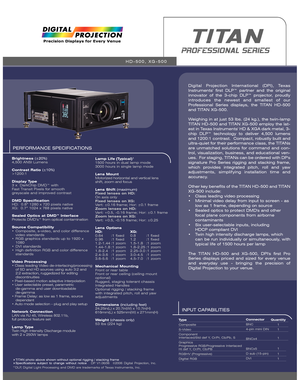 Page 1PERFORMANCE SPECIFICATIONS
Brightness (±20%)
4,500 ANSI Lumens
Contrast Ratio (±10%)
>1200:1 
Display Type
3 x  DarkChip DMD™ with 
Fast Transit Pixels for smooth 
greyscale and improved contrast
DMD Specification
HD:  0.8” 1280 x 720 pixels native
XG:  0.7” 1024 x 768 pixels native
Sealed Optics at DMD™ Interface
Protects DMD’s™ from optical contamination
Source Compatibility
•  Composite, s-video, and color difference 
video standards 
• RGB graphics standards up to 1920 x 
1080 
• DVI standards
• High...