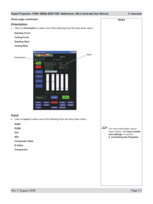 Page 105
Rev C August 2009 Page 5.7
Digital Projection TITAN 1080p-600/700, Reference, Ultra Contrast User Manual   5. Userware

Orientation
Click on Orientation to select one of the following from the drop down menu:
Desktop Front
Ceiling Front
Desktop Rear
Ceiling Rear
Input
Click on Input to select one of the following from the drop down menu:
RGB1
RGB2
DVI
SDI
Composite Video
S-Video
Component
•
•
Notes
 For more information about 
input modes, see Input modes 
and settings, in section 
4. Controlling the...