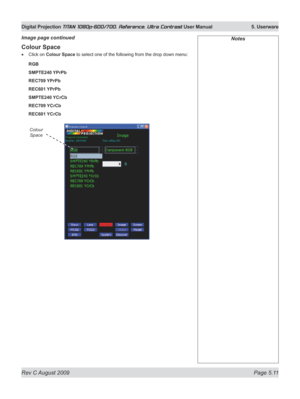 Page 109
Rev C August 2009 Page 5.11
Digital Projection TITAN 1080p-600/700, Reference, Ultra Contrast User Manual   5. Userware

Notes
Colour Space
Click on Colour Space to select one of the following from the drop down menu:
RGB
SMPTE240 YPrPb
REC709 YPrPb
REC601 YPrPb
SMPTE240 YCrCb
REC709 YCrCb
REC601 YCrCb
•
Image page continued
Colour 
Space 