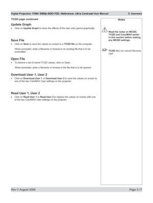 Page 115
Rev C August 2009 Page 5.17
Digital Projection TITAN 1080p-600/700, Reference, Ultra Contrast User Manual   5. Userware

Update Graph
Click on Update Graph to show the effects of the new color gamut graphically.
Save File
Click on Save to save the values on screen to a  TCGD	file on the computer.
  When prompted, enter a filename or browse to an existing file that is to be 
overwritten.
Open File
To retrieve a set of saved TCGD values, click on Open .
 When prompted, enter a filename or browse to the...