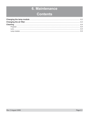 Page 123
Rev C August 2009  Page 6.1
6. Maintenance
Contents
Changing the lamp module ..............................................................................................................6.2
Changing	the	air	filter ........................................................................................................................6.3
Cleaning ................................................................................................................................................6.4
Projector...
