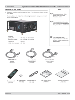 Page 18
Page 1.2  Rev C August 2009
1. Introduction Digital Projection TITAN 1080p-600/700, Reference, Ultra Contrast User Manual

What’s in the box?
Make sure your box contains everything listed. If any pieces are missing, contact 
your dealer.
You should save the original box and packing materials, in case you ever need 
to ship your Projector.
•
•
Notes
 Lenses are optional. Order 
lenses from your Digital 
Projection dealer.
 For more detailed information 
about lenses, see Choosing a 
lens, in section 2....