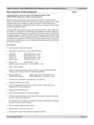 Page 19
Rev C August 2009 Page 1.3
Digital Projection TITAN 1080p-600/700, Reference, Ultra Contrast User Manual   1. Introduction

NotesKey features of the projector
Congratulations on your purchase of the Digital Projection Titan 
1080p-600/700, Reference or Ultra Contrast projector.
Digital Projection International, Texas Instruments’ first DLP™ partner and the 
original innovator of the 3-chip DLP™ projector, proudly introduces the Titan 1080p. 
Incredibly bright, high resolution and high in contrast, the...