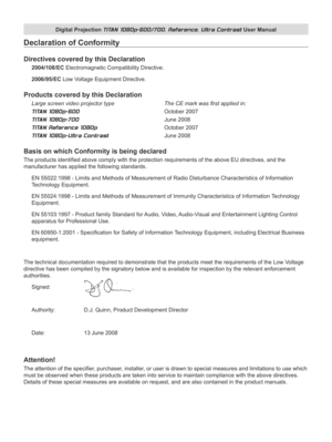 Page 3
Digital Projection TITAN 1080p-600/700, Reference, Ultra Contrast User Manual

Declaration of Conformity
Directives covered by this Declaration
2004/108/EC Electromagnetic Compatibility Directive.
2006/95/EC Low Voltage Equipment Directive.
Products covered by this Declaration
Large screen video projector type     The CE mark was first applied in: 
TITAN 1080p-600          October 2007 
TITAN 1080p-700          June 2008 
TITAN Reference 1080p        October 2007 
TITAN 1080p-Ultra Contrast     June...