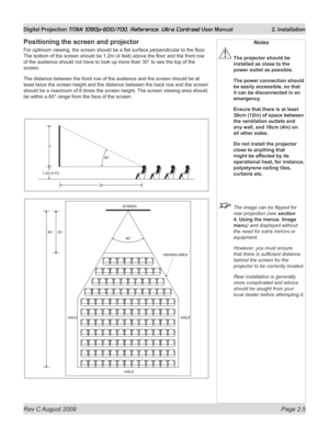 Page 27
Rev C August 2009 Page 2.5
Digital Projection TITAN 1080p-600/700, Reference, Ultra Contrast User Manual   2. Installation

Positioning the screen and projector
For optimum viewing, the screen should be a flat surface perpendicular to the floor . 
The bottom of the screen should be 1.2m (4 feet) above the floor and the front row 
of the audience should not have to look up more than 30° to see the top of the 
screen.
The distance between the front row of the audience and the screen should be at 
least...