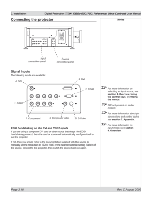 Page 40
Page 2.18  Rev C August 2009
2. Installation  Digital Projection TITAN 1080p-600/700, Reference, Ultra Contrast User Manual

Notes
 For more information on 
selecting an input source, see 
section 4. Overview, Using 
the control keys, and Using 
the menus.
  SDI not present on earlier 
models
  For more information about pin 
connections and control codes 
see section 7. Appendix.
  For more information on 
input modes see section 
4. Overview.
Connecting the projector
Signal Inputs
The following inputs...