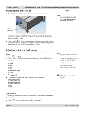 Page 44
Page 3.2  Rev C August 2009
3. Getting Started Digital Projection TITAN 1080p-600/700, Reference, Ultra Contrast User Manual

Selecting an input or test pattern
Input
Press  or   to change to the next input up or down the following list:
1. RGB1
2. RGB2
3. DVI
4. SDI
5. Composite Video
6. S-Video
7. Component
Or press the numbered keys 1–7 to change directly to the input:
Test pattern
 If you have no video source connected to the projector, then you can display a test 
pattern as follows:
Press  on the...