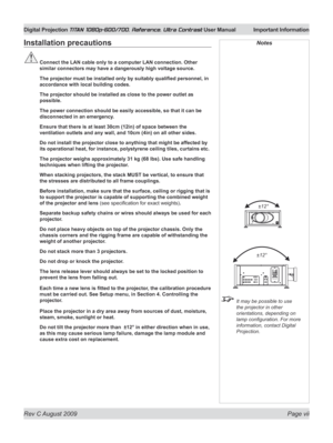 Page 7
Rev C August 2009 Page vii
Digital Projection TITAN 1080p-600/700, Reference, Ultra Contrast User Manual  Important Information

Installation precautions
 Connect the LAN cable only to a computer LAN connection. Other 
similar connectors may have a dangerously high voltage source.
	 The	projector	must	be	installed	only	by	suitably	qualified	personnel,	in	
accordance with local building codes.
  The projector should be installed as close to the power outlet as 
possible.
  The power connection should be...