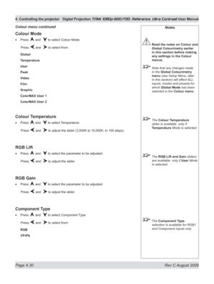 Page 76
Page 4.30  Rev C August 2009
4. Controlling the projector Digital Projection TITAN 1080p-600/700, Reference, Ultra Contrast User Manual

Notes
 Read the notes on Colour and 
Global Colourimetry earlier 
in this section before making 
any settings in the Colour 
menus.
  Note that any changes made 
in the Global Colourimetry 
menu (see Setup Menu, later 
in this section) will affect ALL 
inputs, modes and presets for 
which Global Mode has been 
selected in the Colour menu.
 The Colour Temperature...