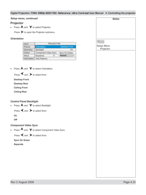 Page 79
Rev C August 2009 Page 4.33
Digital Projection TITAN 1080p-600/700, Reference, Ultra Contrast User Manual  4. Controlling the projector

Projector
Press  and   to select Projector.
  Press 
 to open the Projector submenu.
Orientation
Press  and   to select Orientation.
  Press 
 and   to select from:
Desktop Front
Desktop Rear
Ceiling Front
Ceiling Rear
Control panel Backlight
Press  and   to select Backlight.
  Press 
 and   to select from:
On
Off
Component Video Sync
Press  and   to select Component...