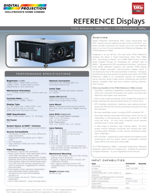 Page 1Specifications subject to change without notice   DP V3.0 04/11  ©2011 Digital Projection, Inc.
™DLP, Digital Light Processing and DMD are trademarks of Texas Instru\
ments, Inc.
Overview
PERFORMANCE SPECIFICATIONS
Brightness  (±10%)
1080p-330-L: 3000 ANSI Lumens
1080p: 4,000 - 6,000 ANSI Lumens
(depending on lens selected)
Mechanical Orientation
• “L” models support 360˚ of pitch (lens up/
down) 
Contrast Ratio  (±10%)
1080p-330-L/ 1080p:  5000:1
Display Type
3 x .95” Dark Chip 1080p DMD™ with   
Fast...