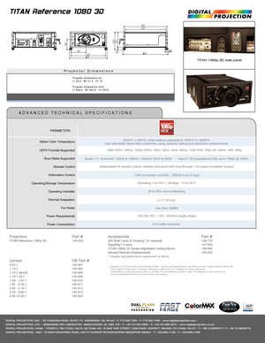 Page 2Projector Dimensions
TITAN 1080p-3D side panel
1 Based on 4-6 hour/day operational profile.  Venue and application conditions may impact actual lamp life. See Digital Projection’s Product Warranty Statement for details on lamp warranty. Installations requiring horizontal or vertical tilt orientations greater than 15 degrees may reduce the      actual operational hours of one of the two lamps.
TITAN Reference 1080 3D
DIGITAL PROJECTION, INC. • 55 CHASTAIN ROAD, SUITE 115  KENNESAW, GA. 30144 • T:...