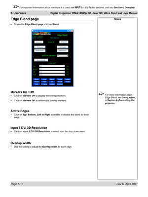 Page 124Page 5.10 Rev C  April 2011
5. Userware Digital Projection TITAN 1080p 3D, Dual 3D. Ultra Contrast User Manual
 For important information about how Input 8 is used, see INPUT 8 in the Notes column, and also Section 4, Overview .
Notes
 For more information about 
Edge Blend, see  Setup menu, 
in Section 4. Controlling the 
projector.
Edge Blend page
To see the Edge Blend page , click on Blend.
Markers On / Off
Click on Markers On to display the overlap markers.
Click on Markers Off to remove the overlap...