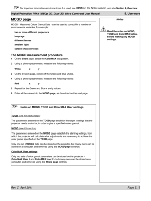 Page 129Rev C  April 2011 Page 5.15
Digital Projection TITAN 1080p 3D, Dual 3D. Ultra Contrast User Manual 5. Userware
 For important information about how Input 8 is used, see INPUT 8 in the Notes column, and also Section 4, Overview .
Notes
 Read the notes on MCGD, 
TCGD and ColorMAX below, 
before making any MCGD 
settings.
MCGD page
MCGD - Measured Colour Gamut Data - can be used to correct for a number of 
environmental variables, for example:
two or more different projectors
lamp age
different lenses...