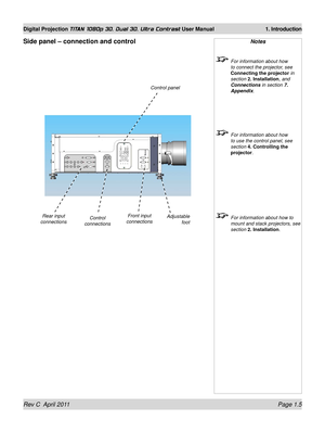 Page 23Rev C  April 2011 Page 1.5
Digital Projection TITAN 1080p 3D, Dual 3D. Ultra Contrast User Manual 1. Introduction
Notes
 For information about how 
to connect the projector, see 
Connecting the projector  in 
section 2. Installation , and 
Connections in section 7. 
Appendix.
  For information about how 
to use the control panel, see 
section 4. Controlling the 
projector.
 For information about how to 
mount and stack projectors, see 
section 2. Installation .
Side panel – connection and control
Front...