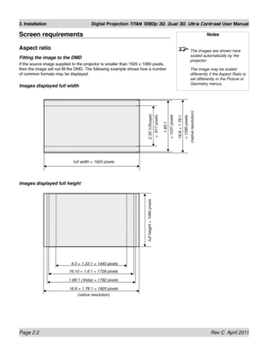 Page 26Page 2.2 Rev C  April 2011
2. Installation Digital Projection TITAN 1080p 3D, Dual 3D. Ultra Contrast User Manual
Screen requirements
Aspect ratio
Fitting the image to the DMD
If the source image supplied to the projector is smaller than 192 0 x 1080 pixels, 
then the image will not fill the DMD. The following example shows how a number 
of common formats may be displayed.
Images displayed full width
Images displayed full height
Notes
  The images are shown here 
scaled automatically by the 
projector....