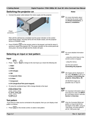 Page 50Page 3.2 Rev C  April 2011
3. Getting Started Digital Projection TITAN 1080p 3D, Dual 3D. Ultra Contrast User Manual
Selecting an input or test pattern
Input
Press  or   to change to the next input up or down the following list:
1. RGB1
2. RGB2
3. DVI (Single)
4. SDI
5. Composite Video
6. S-Video
7. Component
8. DVI (Single/Dual/Twin pixel-mapped)
Or press the numbered keys 1–8 to change directly to the input:
Test pattern
 If you have no video source connected to the projector, then you can display a...