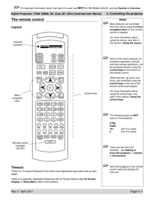 Page 63Rev C  April 2011 Page 4.11
Digital Projection TITAN 1080p 3D, Dual 3D. Ultra Contrast User Manual 4. Controlling the projector
 For important information about how Input 8 is used, see INPUT 8 in the Notes column, and also  Section 4, Overview .
The remote control
Layout
Timeout
There is a 10 second timeout for the three Lens adjustment keys (see note on next 
page).
There is a separate, adjustable timeout for the On Screen Menus (see  On Screen 
Display, in Setup Menu, later in this section).
Notes...