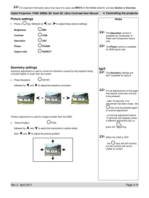 Page 67Rev C  April 2011 Page 4.15
Digital Projection TITAN 1080p 3D, Dual 3D. Ultra Contrast User Manual 4. Controlling the projector
 For important information about how Input 8 is used, see INPUT 8 in the Notes column, and also  Section 4, Overview .
Notes
 The Saturation control is 
available for Composite, S-
Video and Component inputs 
only.
  The Phase control is available 
for RGB inputs only.
  The Geometry settings are 
NOT available for Input 8.
  For all adjustments on this page 
that require more...