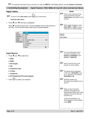 Page 72Page 4.20 Rev C  April 2011
4. Controlling the projector Digital Projection TITAN 1080p 3D, Dual 3D. Ultra Contrast User Manual
 For important information about how Input 8 is used, see INPUT 8 in the Notes column, and also Section 4, Overview .
Input menu
 To return to the main menu, press  up to three times.
 From the main menu:
Press 
 and   until Input is highlighted.
Press  to open the Input menu. The blue highlight moves to the first item in 
the menu. The  symbol shows which input is currently...