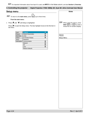 Page 86Page 4.34 Rev C  April 2011
4. Controlling the projector Digital Projection TITAN 1080p 3D, Dual 3D. Ultra Contrast User Manual
 For important information about how Input 8 is used, see INPUT 8 in the Notes column, and also Section 4, Overview .
Notes
 When using the menus, press 
OSD  or  to hide or 
reveal the On-Screen-Display.
 
Setup Menu
Setup menu
 To return to the main menu, press  up to three times.
 From the main menu:
Press 
 and   until Setup is highlighted.
Press  to open the Setup menu. The...