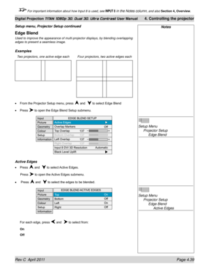 Page 91Rev C  April 2011 Page 4.39
Digital Projection TITAN 1080p 3D, Dual 3D. Ultra Contrast User Manual 4. Controlling the projector
 For important information about how Input 8 is used, see INPUT 8 in the Notes column, and also  Section 4, Overview .
Notes
 
Setup Menu 
 Projector Setup 
    Edge Blend
 
Setup Menu  
 Projector Setup 
    Edge Blend 
      Active Edges
Edge Blend
Used to improve the appearance of multi-projector displays, by blending \
overlapping 
edges to present a seamless image....