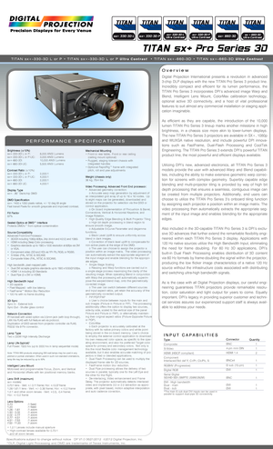 Page 1 Overview
PERFORMANCE SPECIFICATIONS
Brightness (±10%)sx+-330-3D L or P: 6,000 ANSI Lumens sx+-330-3D L or P-UC: 3,000 ANSI Lumens sx+-660-3D: 10,000 ANSI Lumenssx+-660-3D-UC: 5,500 ANSI Lumens
Contrast Ratio (±10%)sx+-330-3D L or P: 2,000:1 sx+-330-3D L or P-UC: 4,000:1 sx+-660-3D: 2,000:1sx+-660-3D UC: 4,000:1
Display Typesx+: .95” Darkchip DMD
DMD Specificationsx+: 1400 x 1050 pixels native, +/- 12 deg tilt angleFast transit Pixels for smooth greyscale and improved contrast.
Fill Factor87%
Sealed...