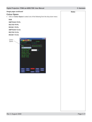 Page 105
Rev C August 2009 Page 5.11
Digital Projection TITAN sx+600/700. User Manual  5. Userware

Notes
Colour Space
Click on Colour Space to select one of the following from the drop down menu:
RGB
SMPTE240 YPrPb
REC709 YPrPb
REC601 YPrPb
SMPTE240 YCrCb
REC709 YCrCb
REC601 YCrCb
•
Image page continued
Colour 
Space 