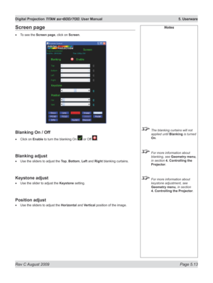 Page 107
Rev C August 2009 Page 5.13
Digital Projection TITAN sx+600/700. User Manual  5. Userware

Notes
 The blanking curtains will not 
applied until Blanking is turned 
On.
 For more information about 
blanking, see Geometry menu, 
in section  4. Controlling the 
Projector.
 For more information about 
keystone adjustment, see 
Geometry menu, in section 
4. Controlling the Projector
.
Screen page
To see the Screen page, click on Screen.
Blanking On / Off
Click on Enable to turn the blanking On  or Off ....