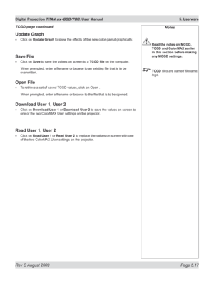 Page 111
Rev C August 2009 Page 5.17
Digital Projection TITAN sx+600/700. User Manual  5. Userware

Update Graph
Click on Update Graph to show the effects of the new color gamut graphically.
Save File
Click on Save to save the values on screen to a TCGD	file on the computer.
  When prompted, enter a filename or browse to an existing file that is to be 
overwritten.
Open File
To retrieve a set of saved TCGD values, click on Open .
 When prompted, enter a filename or browse to the file that is to b e opened....