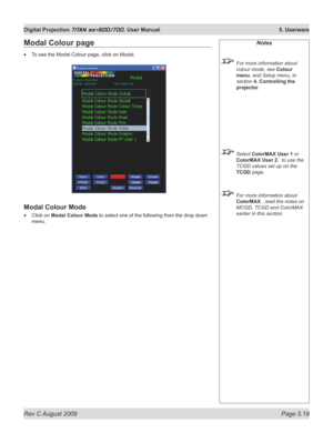 Page 113
Rev C August 2009 Page 5.19
Digital Projection TITAN sx+600/700. User Manual  5. Userware

Notes
 For more information about 
colour mode, see Colour 
menu, and Setup menu, in 
section  4. Controlling the 
projector.
 Select ColorMAX User 1 or 
ColorMAX User 2,  to use the 
TCGD values set up on the  
TCGD page.
 For more information about 
ColorMAX , read the notes on 
MCGD, TCGD and ColorMAX 
earlier in this section
Modal Colour page
To see the Modal Colour page, click on Modal.
Modal Colour Mode...