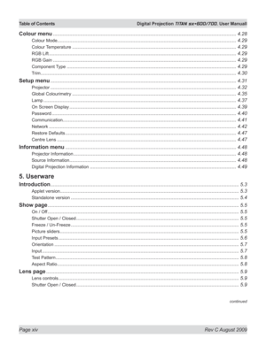 Page 14
Page xiv  Rev C August 2009
Table of Contents  Digital Projection TITAN sx+600/700. User Manuall

continued
Colour menu ......................................................................................................................................4.28
Colour Mode.................................................................................... ...............................................4.29
Colour Temperature...