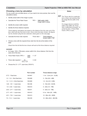 Page 30
Page 2.8  Rev C August 2009
2. Installation  Digital Projection TITAN sx+600/700. User Manuall

Notes
 The Throw ratio for a particular 
lens is fixed, and assumes that 
the image fills the width of the 
DMD.
  For images that do not fill the 
width of the DMD, the Throw 
ratio is effectively increased. To 
correct for this, a Throw Ratio 
Factor (TRF) is used. 
Choosing a lens by calculation
For any screen size not listed above, or if you need to be more precise, then use the 
calculations below....