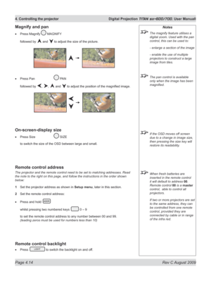 Page 58
Page 4.14  Rev C August 2009
4. Controlling the projector  Digital Projection TITAN sx+600/700. User Manuall

Notes
 The magnify feature utilises a 
digital zoom. Used with the pan 
control, this can be used to:
  - enlarge a section of the image
  - enable the use of multiple 
projectors to construct a large 
image from tiles.
 The pan control is available 
only when the image has been 
magnified.
 If the OSD moves off screen 
due to a change in image size, 
then pressing the size key will 
restore its...