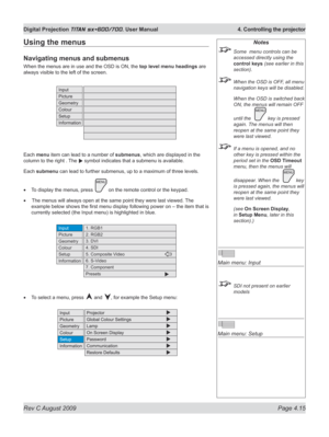 Page 59
Rev C August 2009 Page 4.15
Digital Projection TITAN sx+600/700. User Manual  4. Controlling the projector

Notes
 Some  menu controls can be 
accessed directly using the 
control keys (see earlier in this 
section).
 When the OSD is OFF, all menu 
navigation keys will be disabled.
  When the OSD is switched back 
ON, the menus will remain OFF 
until the   key is pressed 
again. The menus will then 
reopen at the same point they 
were last viewed.
 If a menu is opened, and no 
other key is pressed...