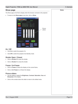 Page 99
Rev C August 2009 Page 5.5
Digital Projection TITAN sx+600/700. User Manual  5. Userware

Show page
The Show page is the first to display when the browser connects to the projector .
To return to the Show page at any time, click on Show.
On / Off
Click On to switch the projector On.
Click Off to switch the projector into Standby mode.
Shutter Open / Closed
Click on Shutter O to open the shutter.
Click on Shutter C to close the shutter.
Freeze / Un-Freeze
Click on Freeze to freeze the display on the...