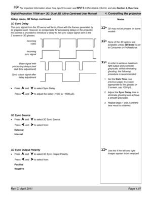 Page 107Rev C  April 2011 Page 4.57
Digital Projection TITAN sx+ 3D, Dual 3D, Ultra Contrast User Manual 4. Controlling the projector
 For important information about how Input 8 is used, see INPUT 8 in the Notes column, and also  Section 4, Overview .
Notes
 3D may not be present on some 
models
 None of the 3D options are 
avialable unless  3D Mode is set 
to Consumer or Professional.
  In order to achieve maximum 
light output and a smooth 
greyscale, whilst eliminating 
ghosting, the following 
procedure is...