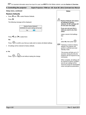 Page 110Page 4.60 Rev C  April 2011
4. Controlling the projector Digital Projection TITAN sx+ 3D, Dual 3D, Ultra Contrast User Manual
 For important information about how Input 8 is used, see INPUT 8 in the Notes column, and also Section 4, Overview .
Notes
 Restore Defaults will restore 
all settings to factory 
defaults. All ISF settings will 
be lost (see next page).
  If you are not sure this is 
what you want to do, then 
either:
 make a record of all settings 
first 
 
or 
select No, then press 
....