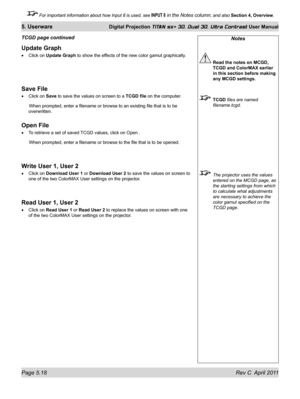 Page 130Page 5.18 Rev C  April 2011
5. Userware Digital Projection TITAN sx+ 3D, Dual 3D, Ultra Contrast User Manual
 For important information about how Input 8 is used, see INPUT 8 in the Notes column, and also Section 4, Overview .
Update Graph
Click on Update Graph to show the effects of the new color gamut graphically.
Save File
Click on Save to save the values on screen to a TCGD file on the computer.
 When prompted, enter a filename or browse to an existing file that is to be 
overwritten.
Open File
To...