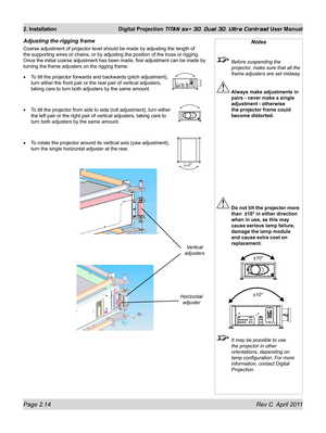 Page 38Page 2.14 Rev C  April 2011
2. Installation Digital Projection TITAN sx+ 3D, Dual 3D, Ultra Contrast User Manual
Adjusting the rigging frame
Coarse adjustment of projector level should be made by adjusting the len\
gth of 
the supporting wires or chains, or by adjusting the position of the trus\
s or rigging. 
Once the initial coarse adjustment has been made, fine adjustment can be\
 made by 
turning the frame adjusters on the rigging frame:
To tilt the projector forwards and backwards (pitch...